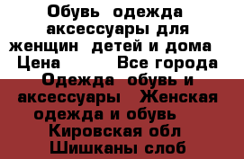 Обувь, одежда, аксессуары для женщин, детей и дома › Цена ­ 100 - Все города Одежда, обувь и аксессуары » Женская одежда и обувь   . Кировская обл.,Шишканы слоб.